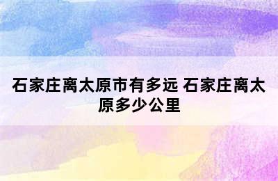 石家庄离太原市有多远 石家庄离太原多少公里